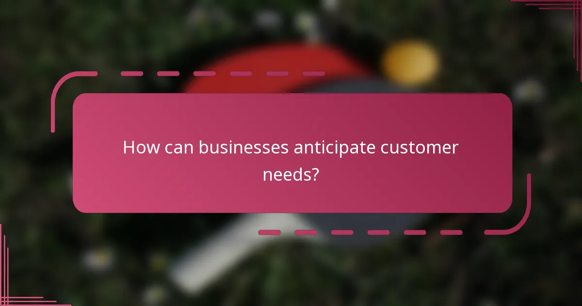 How can businesses anticipate customer needs?